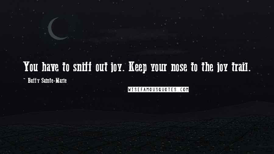 Buffy Sainte-Marie Quotes: You have to sniff out joy. Keep your nose to the joy trail.