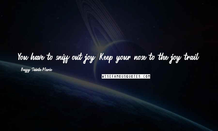 Buffy Sainte-Marie Quotes: You have to sniff out joy. Keep your nose to the joy trail.