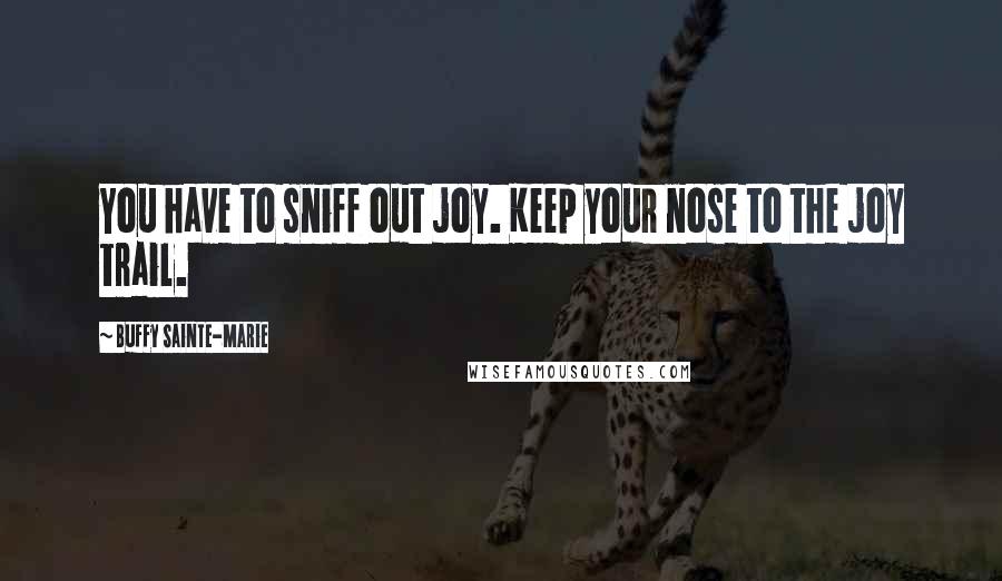 Buffy Sainte-Marie Quotes: You have to sniff out joy. Keep your nose to the joy trail.