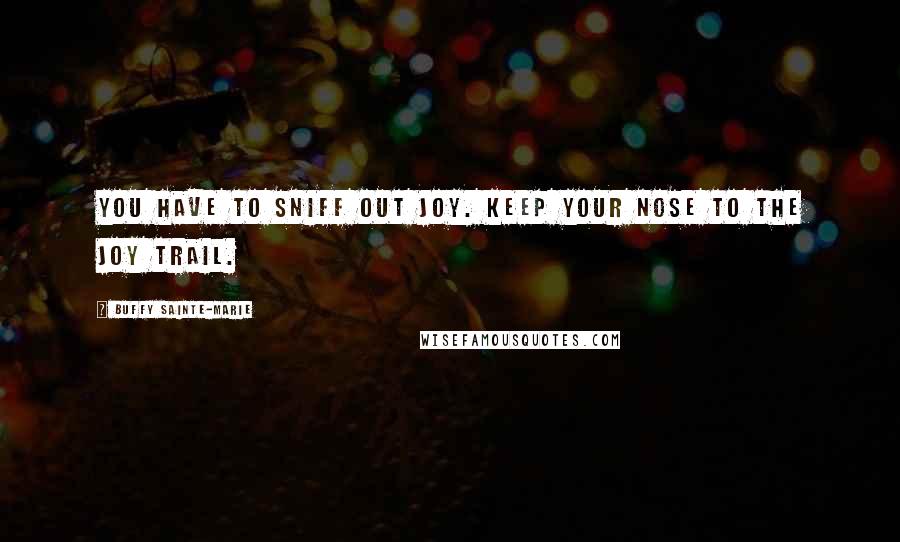 Buffy Sainte-Marie Quotes: You have to sniff out joy. Keep your nose to the joy trail.