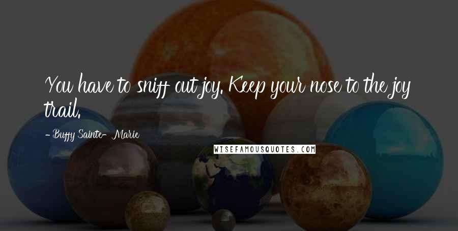 Buffy Sainte-Marie Quotes: You have to sniff out joy. Keep your nose to the joy trail.