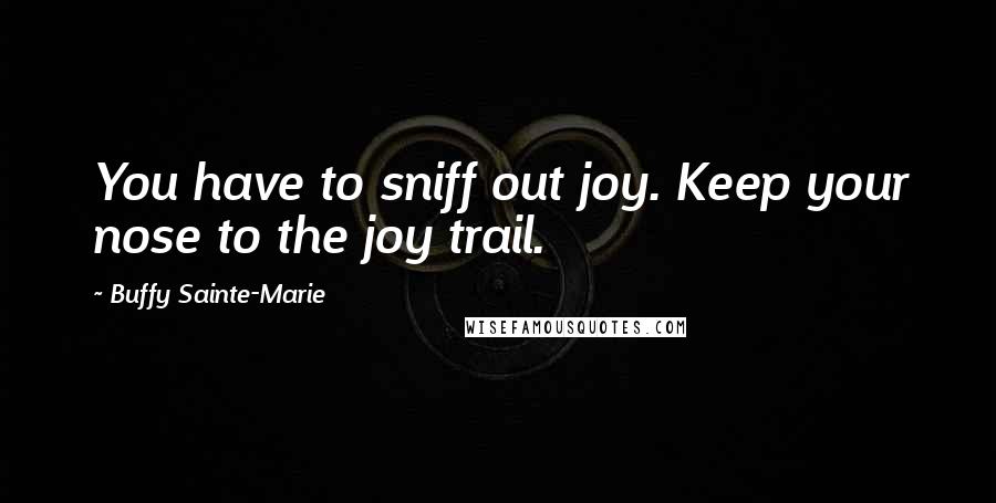 Buffy Sainte-Marie Quotes: You have to sniff out joy. Keep your nose to the joy trail.