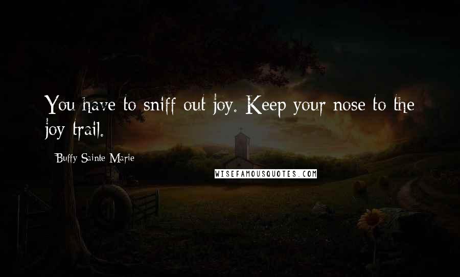 Buffy Sainte-Marie Quotes: You have to sniff out joy. Keep your nose to the joy trail.