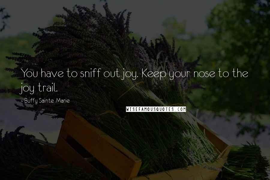 Buffy Sainte-Marie Quotes: You have to sniff out joy. Keep your nose to the joy trail.