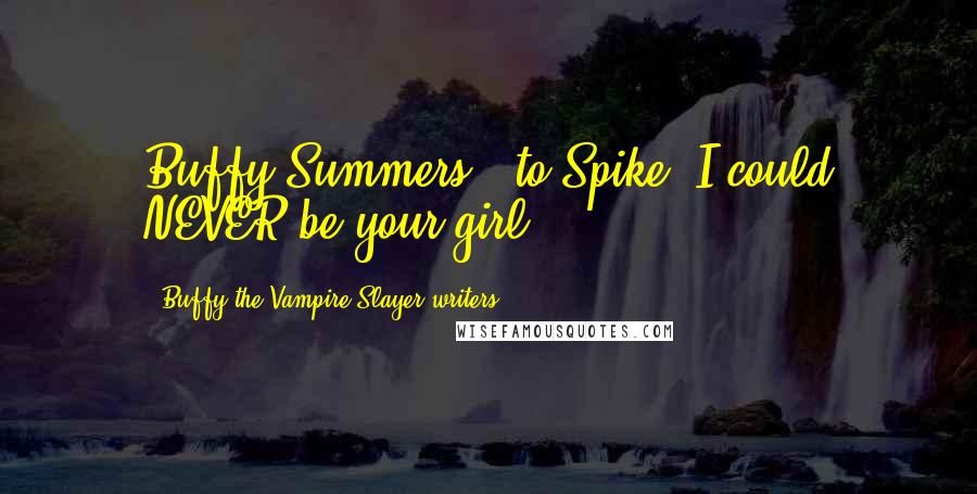 Buffy The Vampire Slayer Writers Quotes: Buffy Summers: (to Spike) I could NEVER be your girl!