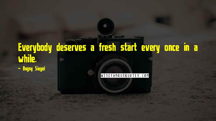 Bugsy Siegel Quotes: Everybody deserves a fresh start every once in a while.