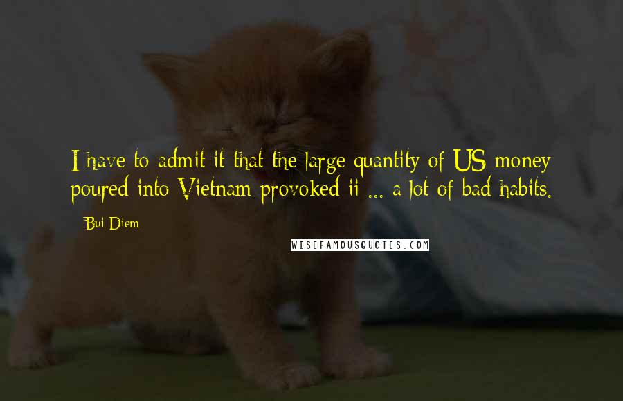 Bui Diem Quotes: I have to admit it that the large quantity of US money poured into Vietnam provoked ii ... a lot of bad habits.