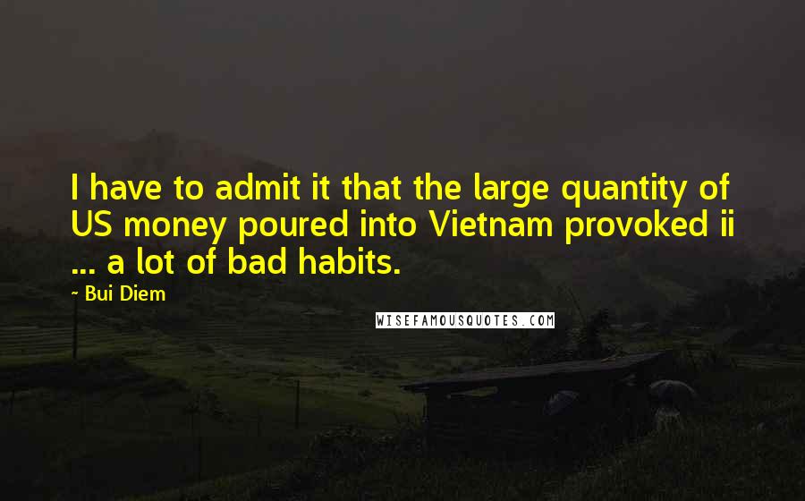 Bui Diem Quotes: I have to admit it that the large quantity of US money poured into Vietnam provoked ii ... a lot of bad habits.