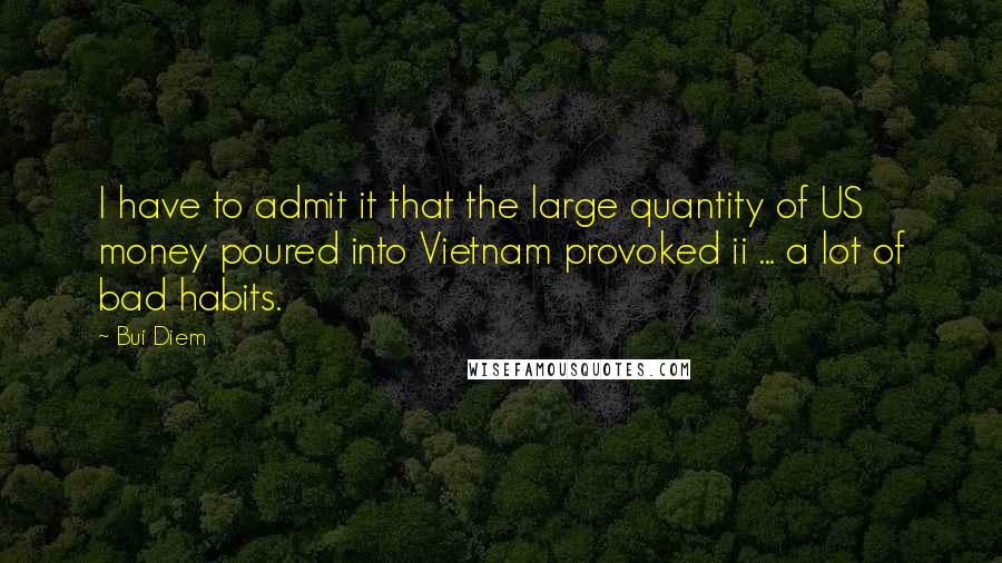 Bui Diem Quotes: I have to admit it that the large quantity of US money poured into Vietnam provoked ii ... a lot of bad habits.