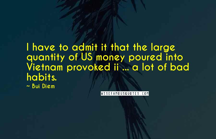 Bui Diem Quotes: I have to admit it that the large quantity of US money poured into Vietnam provoked ii ... a lot of bad habits.