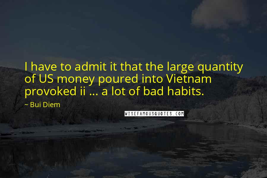 Bui Diem Quotes: I have to admit it that the large quantity of US money poured into Vietnam provoked ii ... a lot of bad habits.