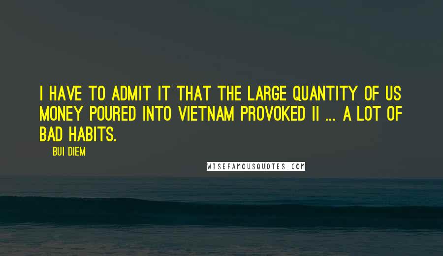 Bui Diem Quotes: I have to admit it that the large quantity of US money poured into Vietnam provoked ii ... a lot of bad habits.