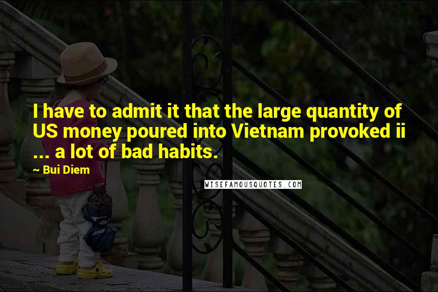 Bui Diem Quotes: I have to admit it that the large quantity of US money poured into Vietnam provoked ii ... a lot of bad habits.