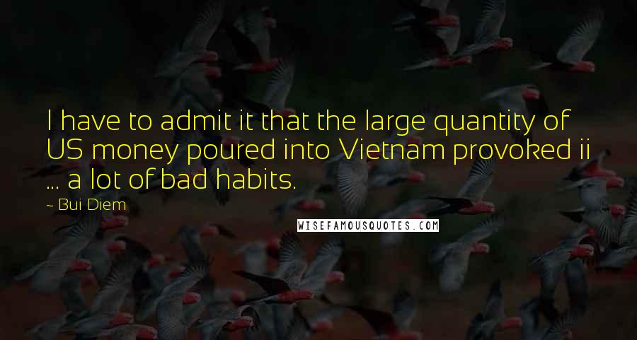 Bui Diem Quotes: I have to admit it that the large quantity of US money poured into Vietnam provoked ii ... a lot of bad habits.