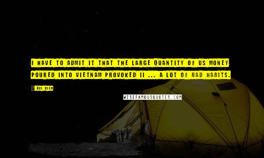 Bui Diem Quotes: I have to admit it that the large quantity of US money poured into Vietnam provoked ii ... a lot of bad habits.