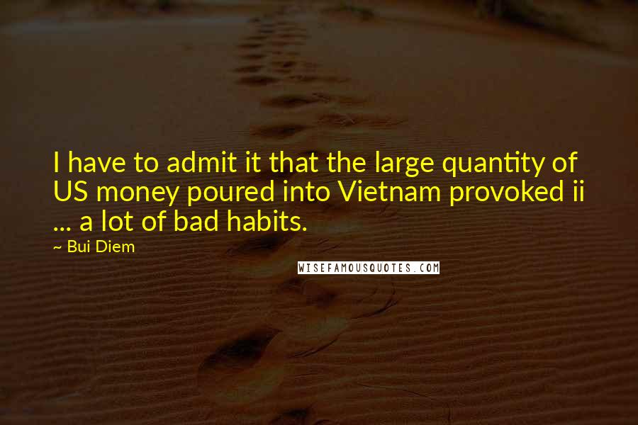 Bui Diem Quotes: I have to admit it that the large quantity of US money poured into Vietnam provoked ii ... a lot of bad habits.