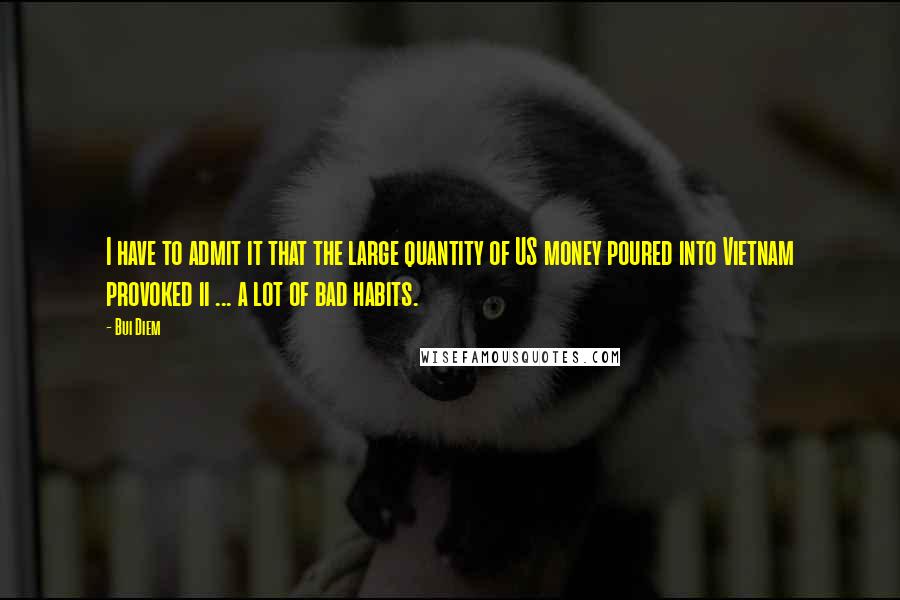 Bui Diem Quotes: I have to admit it that the large quantity of US money poured into Vietnam provoked ii ... a lot of bad habits.