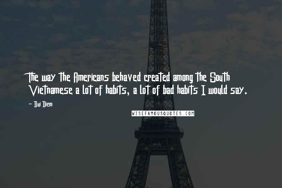 Bui Diem Quotes: The way the Americans behaved created among the South Vietnamese a lot of habits, a lot of bad habits I would say.