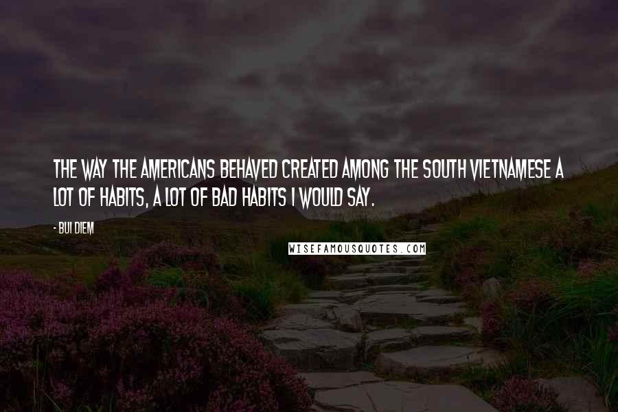 Bui Diem Quotes: The way the Americans behaved created among the South Vietnamese a lot of habits, a lot of bad habits I would say.