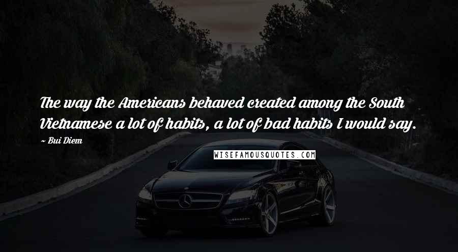 Bui Diem Quotes: The way the Americans behaved created among the South Vietnamese a lot of habits, a lot of bad habits I would say.
