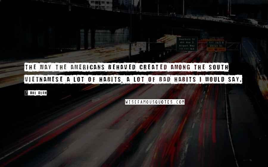 Bui Diem Quotes: The way the Americans behaved created among the South Vietnamese a lot of habits, a lot of bad habits I would say.