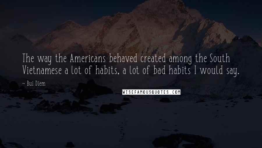 Bui Diem Quotes: The way the Americans behaved created among the South Vietnamese a lot of habits, a lot of bad habits I would say.