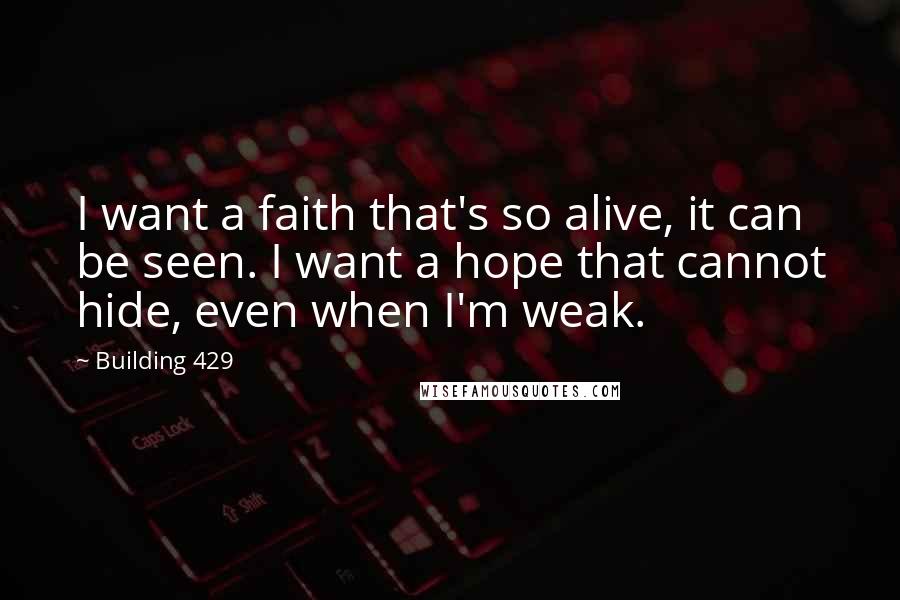 Building 429 Quotes: I want a faith that's so alive, it can be seen. I want a hope that cannot hide, even when I'm weak.