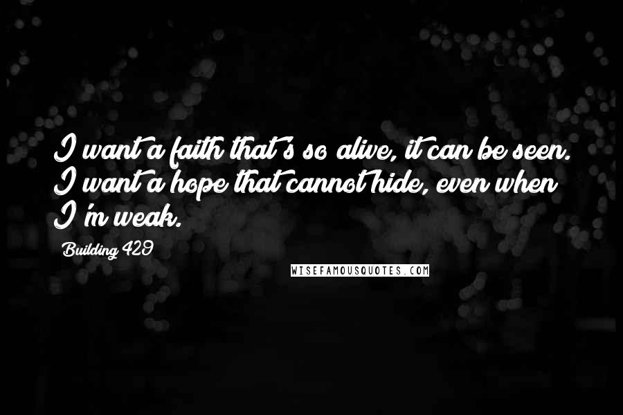 Building 429 Quotes: I want a faith that's so alive, it can be seen. I want a hope that cannot hide, even when I'm weak.