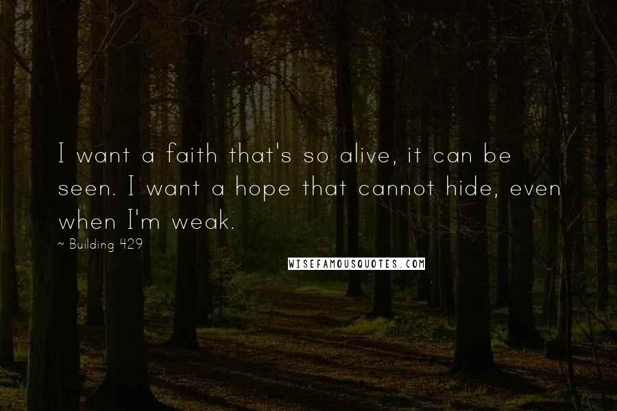 Building 429 Quotes: I want a faith that's so alive, it can be seen. I want a hope that cannot hide, even when I'm weak.
