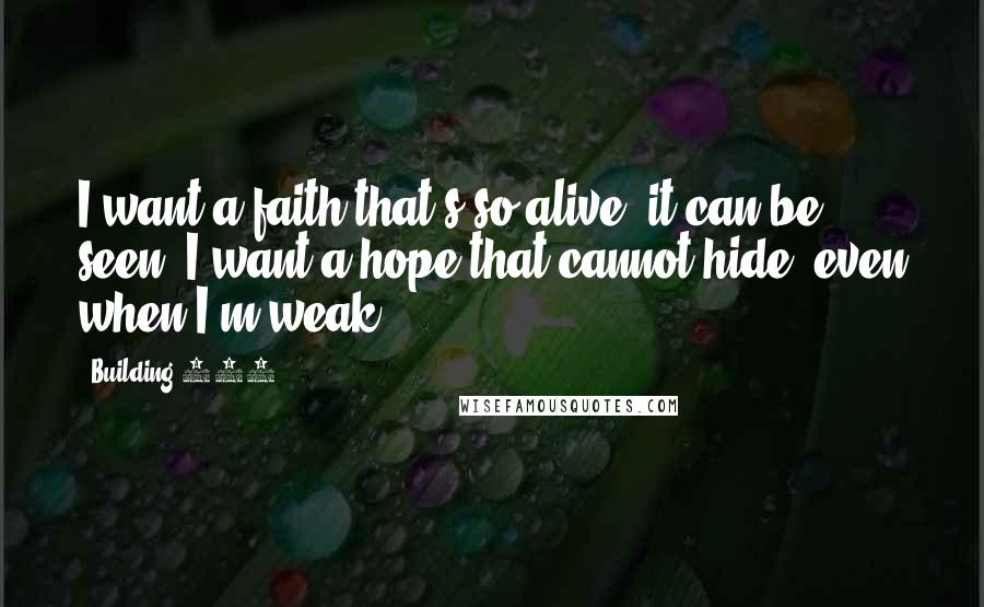 Building 429 Quotes: I want a faith that's so alive, it can be seen. I want a hope that cannot hide, even when I'm weak.