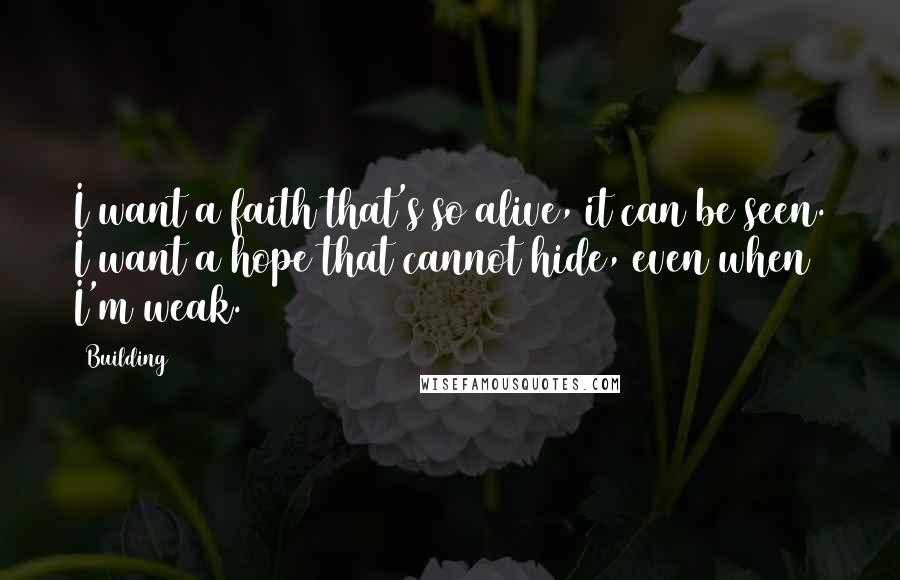 Building 429 Quotes: I want a faith that's so alive, it can be seen. I want a hope that cannot hide, even when I'm weak.