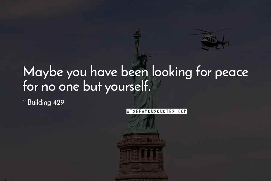 Building 429 Quotes: Maybe you have been looking for peace for no one but yourself.