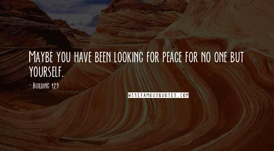 Building 429 Quotes: Maybe you have been looking for peace for no one but yourself.