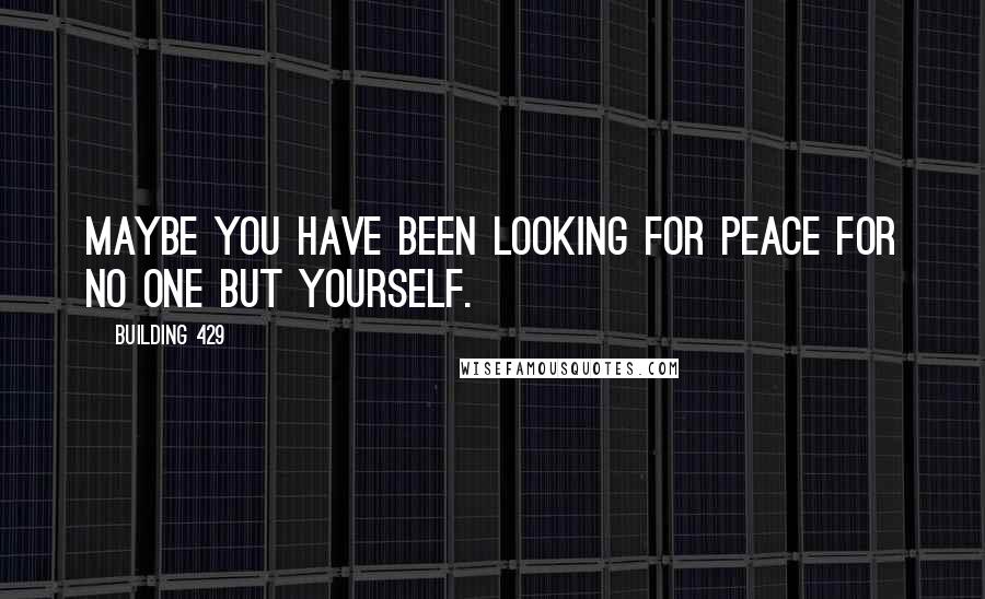 Building 429 Quotes: Maybe you have been looking for peace for no one but yourself.