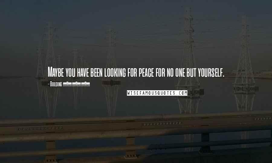 Building 429 Quotes: Maybe you have been looking for peace for no one but yourself.