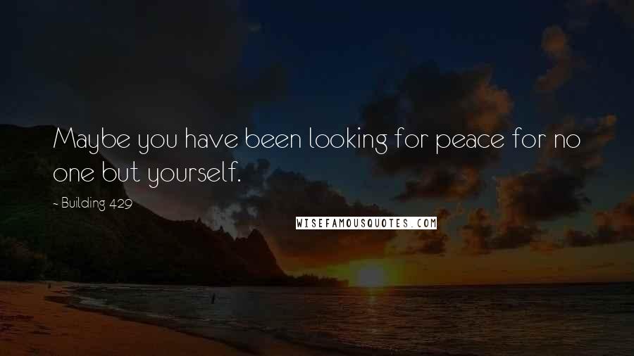 Building 429 Quotes: Maybe you have been looking for peace for no one but yourself.