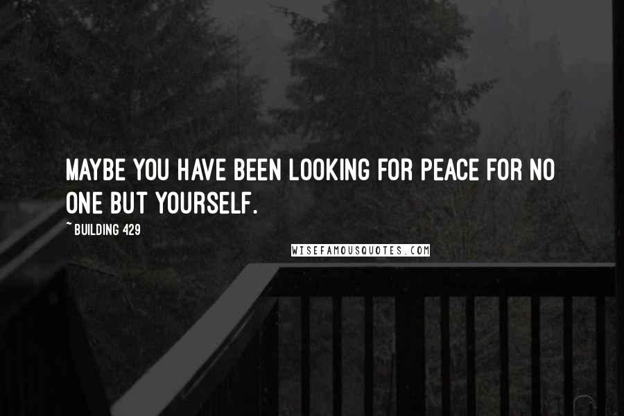 Building 429 Quotes: Maybe you have been looking for peace for no one but yourself.