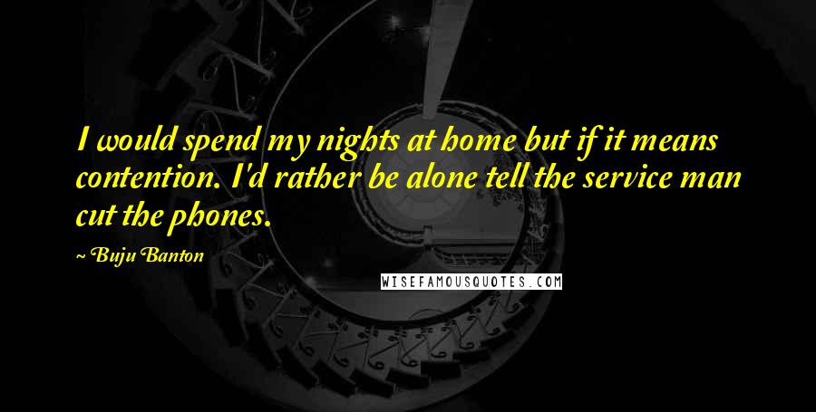 Buju Banton Quotes: I would spend my nights at home but if it means contention. I'd rather be alone tell the service man cut the phones.