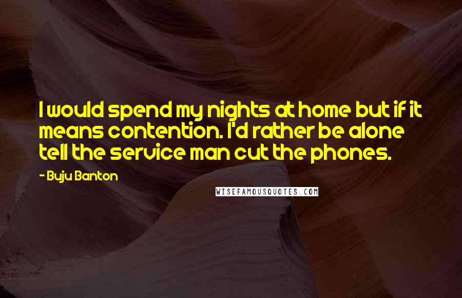 Buju Banton Quotes: I would spend my nights at home but if it means contention. I'd rather be alone tell the service man cut the phones.