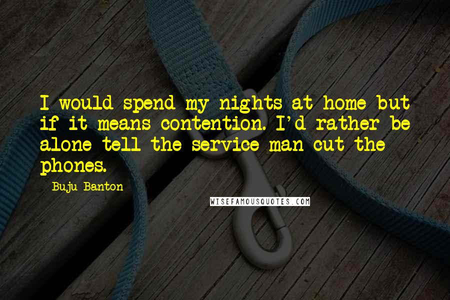 Buju Banton Quotes: I would spend my nights at home but if it means contention. I'd rather be alone tell the service man cut the phones.