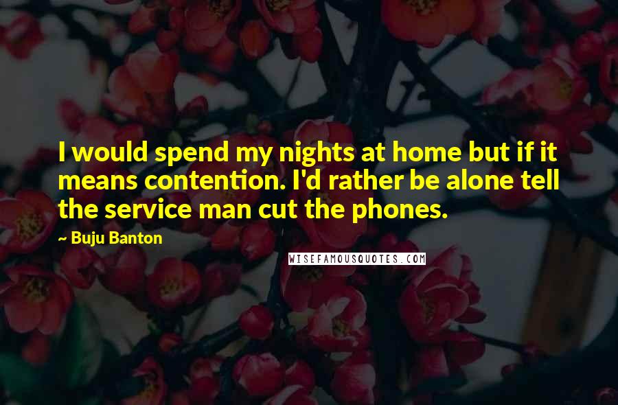 Buju Banton Quotes: I would spend my nights at home but if it means contention. I'd rather be alone tell the service man cut the phones.