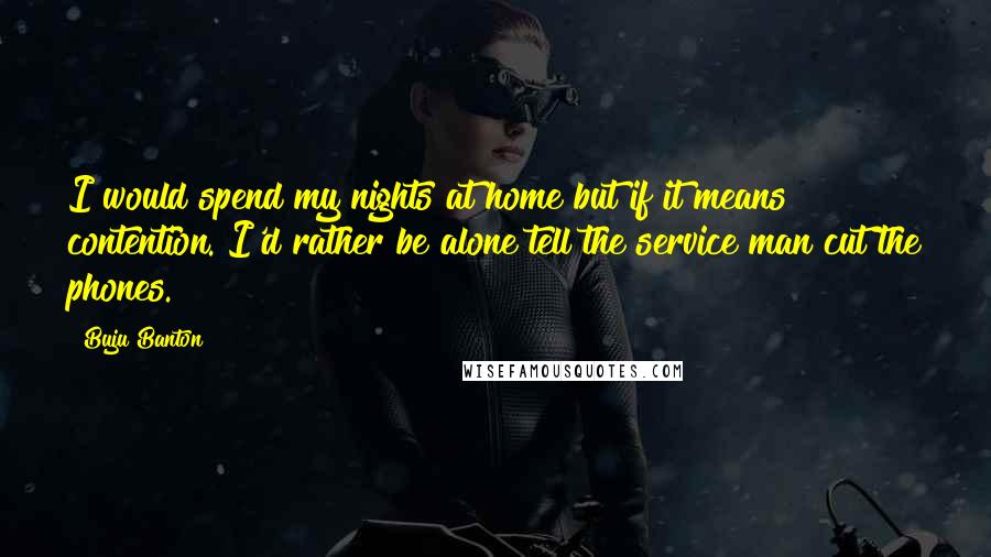 Buju Banton Quotes: I would spend my nights at home but if it means contention. I'd rather be alone tell the service man cut the phones.