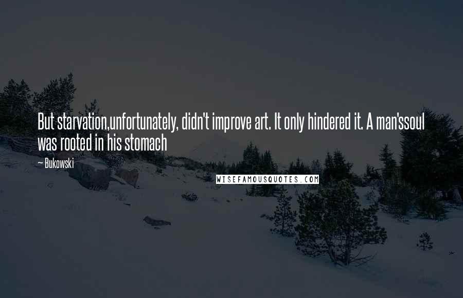 Bukowski Quotes: But starvation,unfortunately, didn't improve art. It only hindered it. A man'ssoul was rooted in his stomach