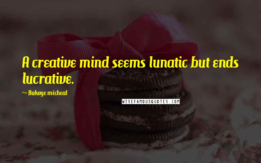 Bukoye Micheal Quotes: A creative mind seems lunatic but ends lucrative.