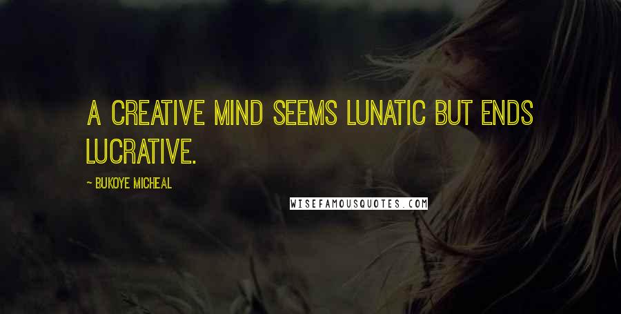 Bukoye Micheal Quotes: A creative mind seems lunatic but ends lucrative.