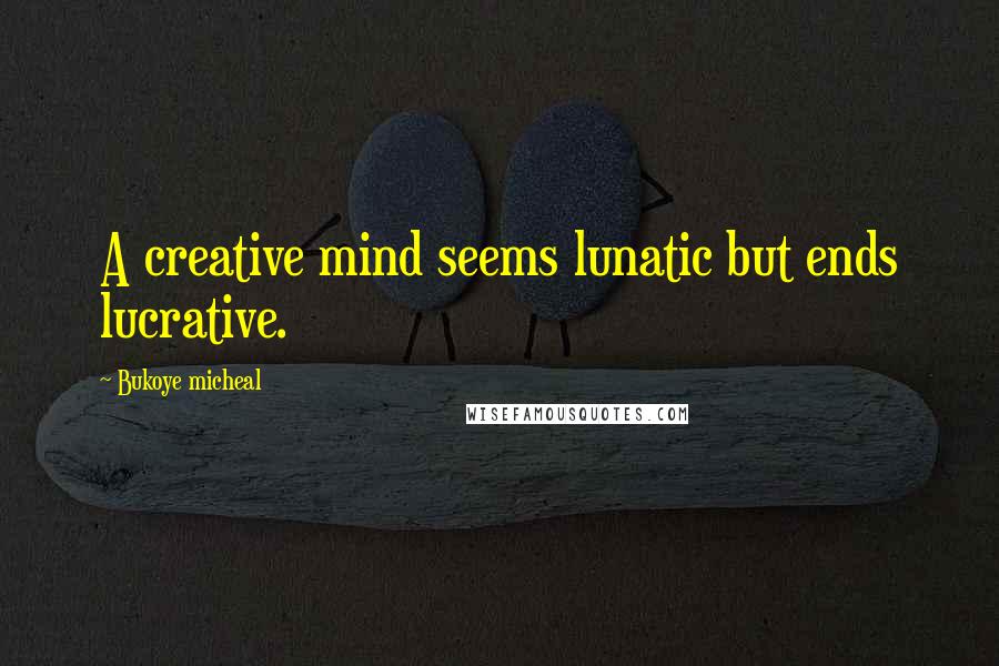 Bukoye Micheal Quotes: A creative mind seems lunatic but ends lucrative.