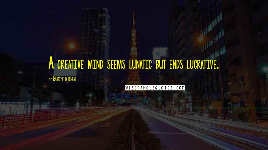 Bukoye Micheal Quotes: A creative mind seems lunatic but ends lucrative.