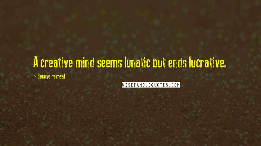 Bukoye Micheal Quotes: A creative mind seems lunatic but ends lucrative.
