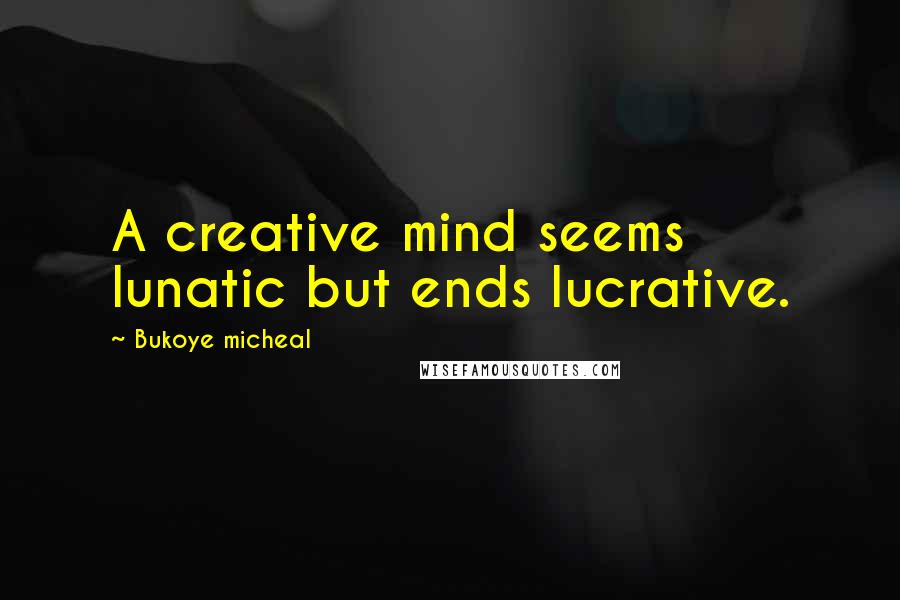 Bukoye Micheal Quotes: A creative mind seems lunatic but ends lucrative.