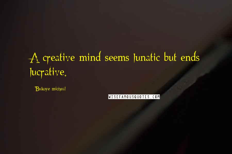 Bukoye Micheal Quotes: A creative mind seems lunatic but ends lucrative.